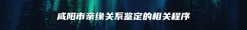 咸阳市亲缘关系鉴定的相关程序
