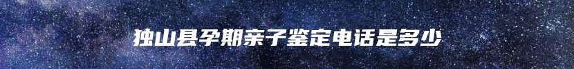 独山县孕期亲子鉴定电话是多少