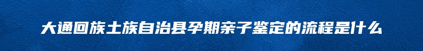 大通回族土族自治县孕期亲子鉴定的流程是什么