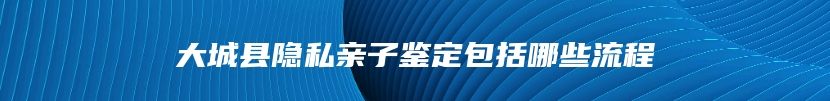 大城县隐私亲子鉴定包括哪些流程