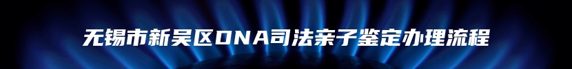 无锡市新吴区DNA司法亲子鉴定办理流程