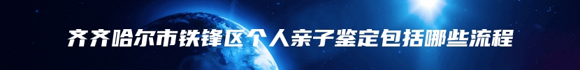 齐齐哈尔市铁锋区个人亲子鉴定包括哪些流程