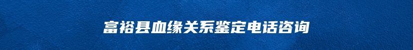 富裕县血缘关系鉴定电话咨询