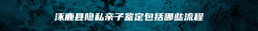 涿鹿县隐私亲子鉴定包括哪些流程