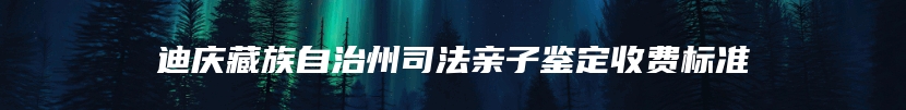 迪庆藏族自治州司法亲子鉴定收费标准