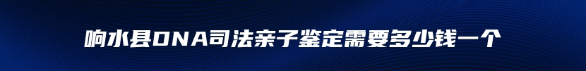 响水县DNA司法亲子鉴定需要多少钱一个