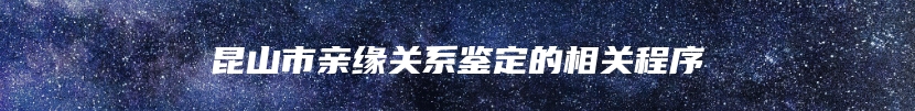 昆山市亲缘关系鉴定的相关程序