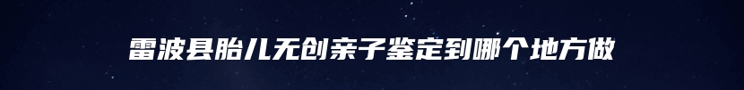 雷波县胎儿无创亲子鉴定到哪个地方做