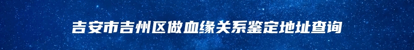 吉安市吉州区做血缘关系鉴定地址查询