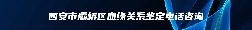 西安市灞桥区血缘关系鉴定电话咨询