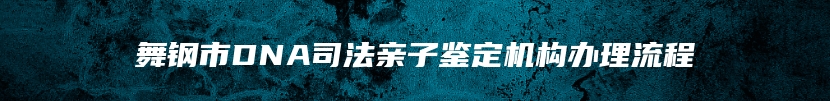 舞钢市DNA司法亲子鉴定机构办理流程