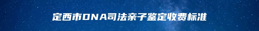 定西市DNA司法亲子鉴定收费标准