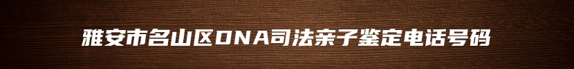 雅安市名山区DNA司法亲子鉴定电话号码