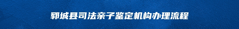 郓城县司法亲子鉴定机构办理流程