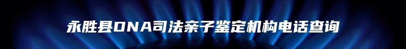 永胜县DNA司法亲子鉴定机构电话查询