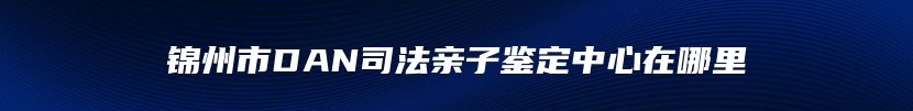 锦州市DAN司法亲子鉴定中心在哪里