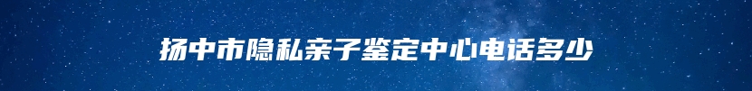 扬中市隐私亲子鉴定中心电话多少