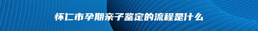 怀仁市孕期亲子鉴定的流程是什么