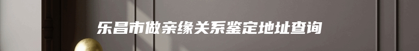 乐昌市做亲缘关系鉴定地址查询