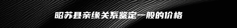昭苏县亲缘关系鉴定一般的价格