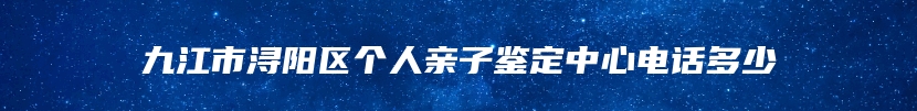 九江市浔阳区个人亲子鉴定中心电话多少