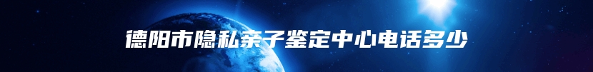 德阳市隐私亲子鉴定中心电话多少