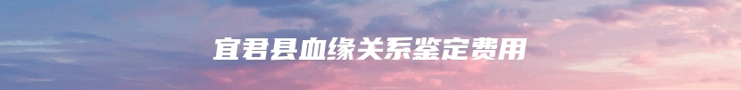 宜君县血缘关系鉴定费用