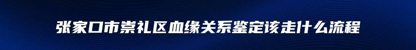 张家口市崇礼区血缘关系鉴定该走什么流程