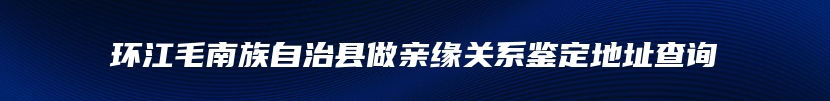 环江毛南族自治县做亲缘关系鉴定地址查询