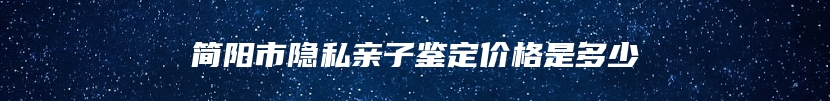 简阳市隐私亲子鉴定价格是多少