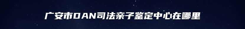 广安市DAN司法亲子鉴定中心在哪里