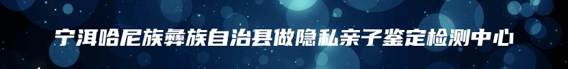 宁洱哈尼族彝族自治县做隐私亲子鉴定检测中心