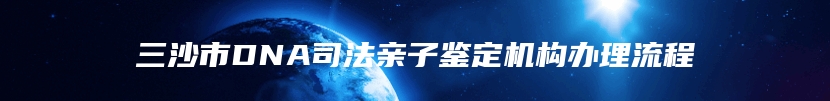 三沙市DNA司法亲子鉴定机构办理流程