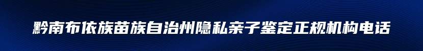 黔南布依族苗族自治州隐私亲子鉴定正规机构电话