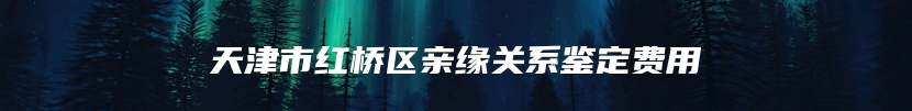 天津市红桥区亲缘关系鉴定费用