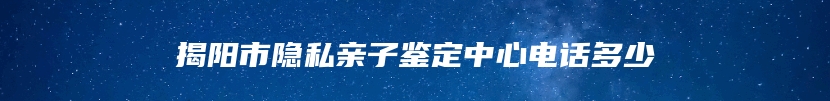 揭阳市隐私亲子鉴定中心电话多少