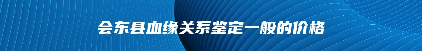 会东县血缘关系鉴定一般的价格