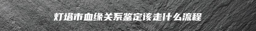 灯塔市血缘关系鉴定该走什么流程