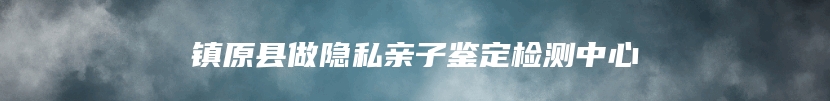 镇原县做隐私亲子鉴定检测中心