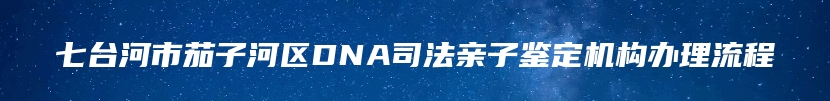 七台河市茄子河区DNA司法亲子鉴定机构办理流程