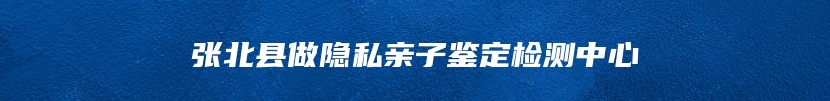 张北县做隐私亲子鉴定检测中心