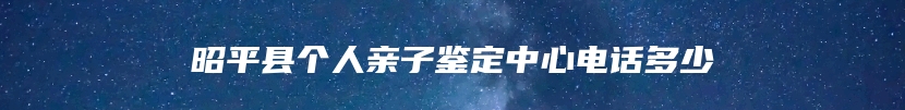 昭平县个人亲子鉴定中心电话多少
