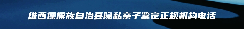 维西傈僳族自治县隐私亲子鉴定正规机构电话