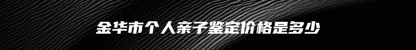 金华市个人亲子鉴定价格是多少
