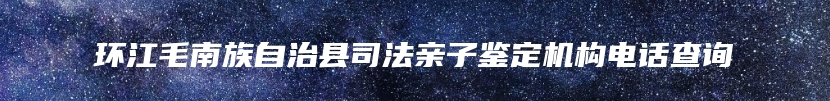 环江毛南族自治县司法亲子鉴定机构电话查询