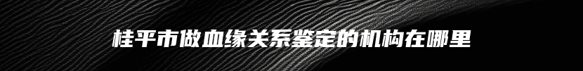 桂平市做血缘关系鉴定的机构在哪里
