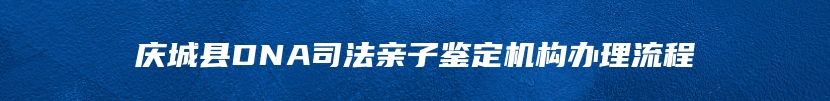 庆城县DNA司法亲子鉴定机构办理流程
