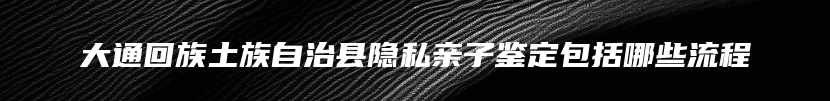 大通回族土族自治县隐私亲子鉴定包括哪些流程