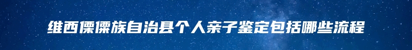 维西傈僳族自治县个人亲子鉴定包括哪些流程