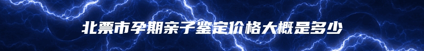 北票市孕期亲子鉴定价格大概是多少